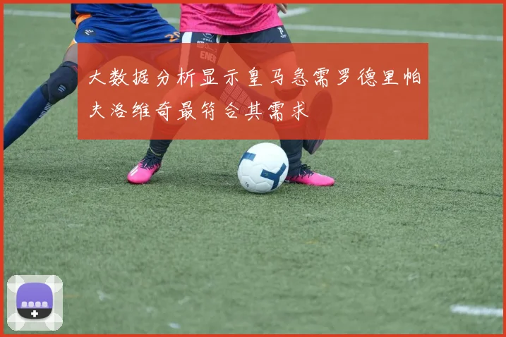 大数据分析显示皇马急需罗德里帕夫洛维奇最符合其需求