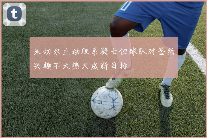米切尔主动联系骑士但球队对签约兴趣不大热火成新目标