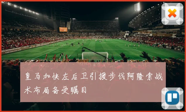 皇马加快左后卫引援步伐阿隆索战术布局备受瞩目