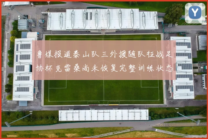 鲁媒报道泰山队三外援随队征战足协杯克雷桑尚未恢复完整训练状态