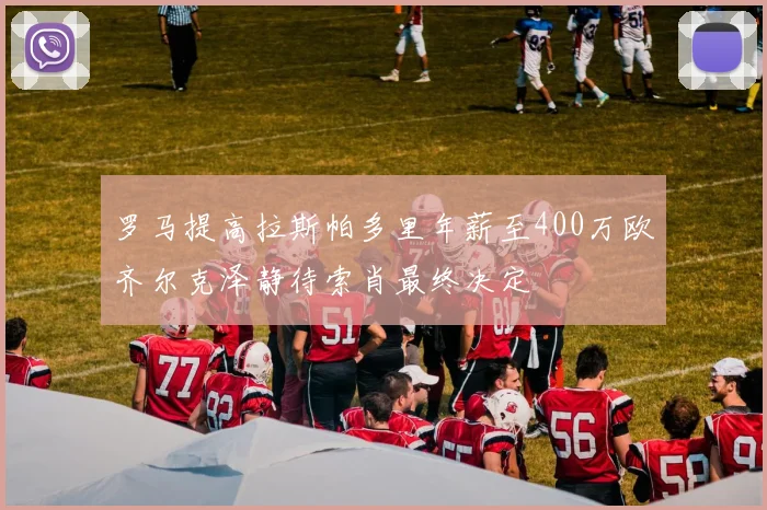 罗马提高拉斯帕多里年薪至400万欧齐尔克泽静待索肖最终决定
