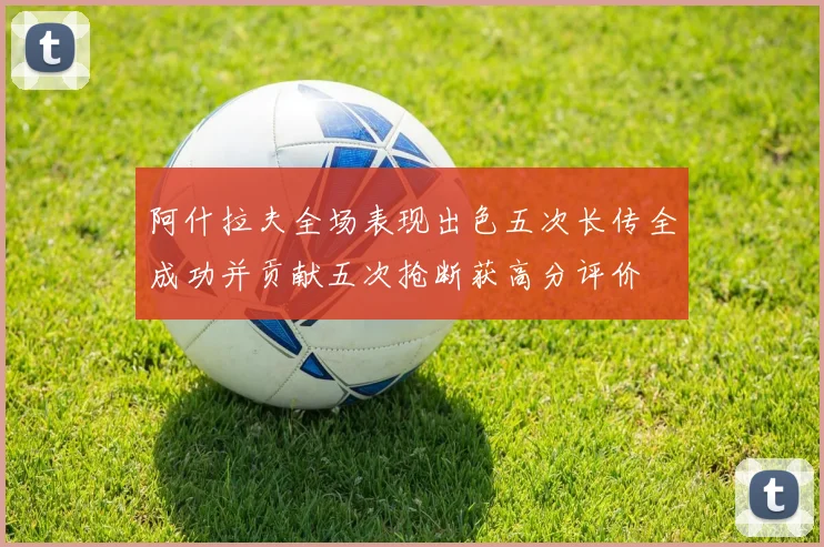 阿什拉夫全场表现出色五次长传全成功并贡献五次抢断获高分评价