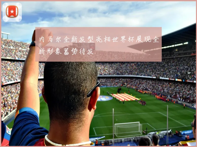 内马尔全新发型亮相世界杯展现全新形象蓄势待发
