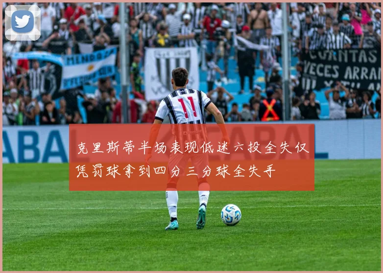 克里斯蒂半场表现低迷六投全失仅凭罚球拿到四分三分球全失手