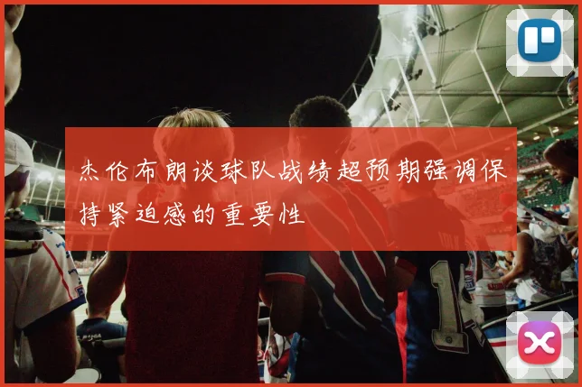 杰伦布朗谈球队战绩超预期强调保持紧迫感的重要性