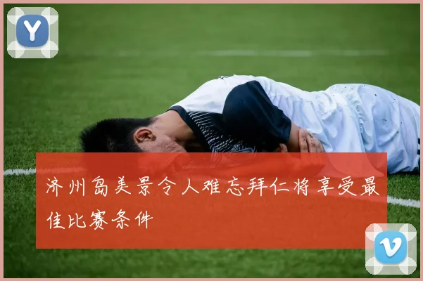 济州岛美景令人难忘拜仁将享受最佳比赛条件