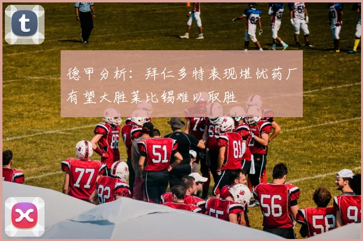 德甲分析：拜仁多特表现堪忧药厂有望大胜莱比锡难以取胜