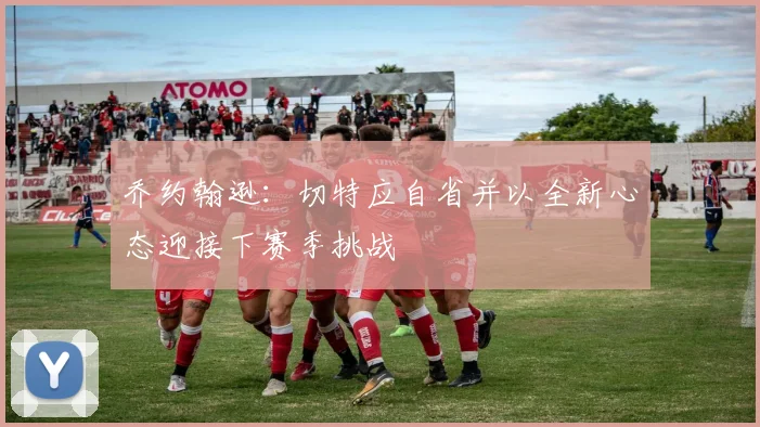 乔约翰逊：切特应自省并以全新心态迎接下赛季挑战