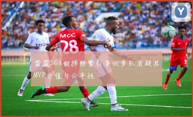 雷霆SGA假摔频繁引争议多队质疑其MVP价值与公平性
