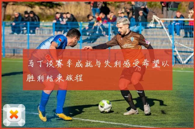 马丁谈赛季成就与失利感受希望以胜利结束旅程