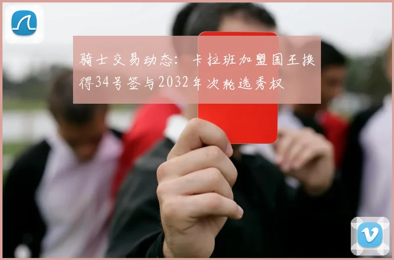 骑士交易动态：卡拉班加盟国王换得34号签与2032年次轮选秀权