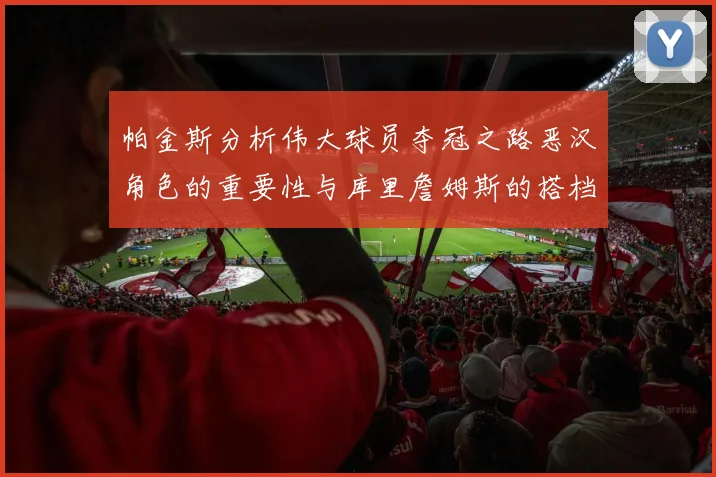 帕金斯分析伟大球员夺冠之路恶汉角色的重要性与库里詹姆斯的搭档关系