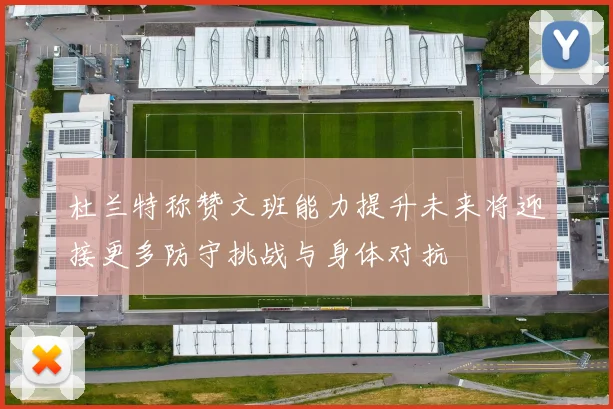 杜兰特称赞文班能力提升未来将迎接更多防守挑战与身体对抗