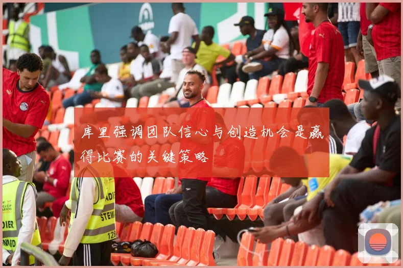 库里强调团队信心与创造机会是赢得比赛的关键策略