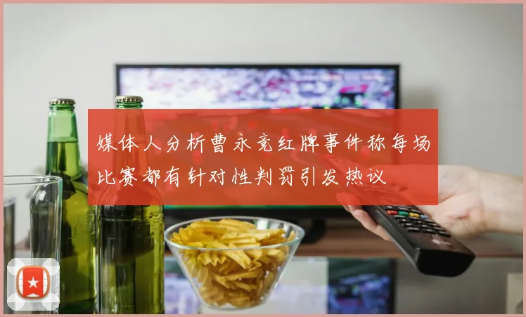 媒体人分析曹永竞红牌事件称每场比赛都有针对性判罚引发热议