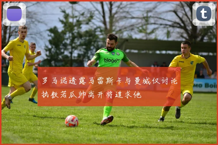 罗马诺透露马雷斯卡与曼城仅讨论执教若瓜帅离开将追求他