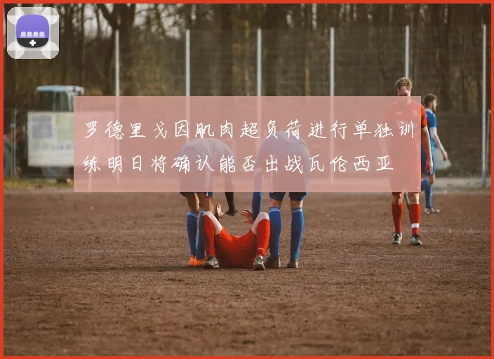 罗德里戈因肌肉超负荷进行单独训练明日将确认能否出战瓦伦西亚
