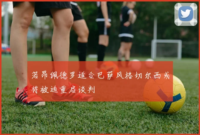 若昂佩德罗适合巴萨风格切尔西或将被迫重启谈判