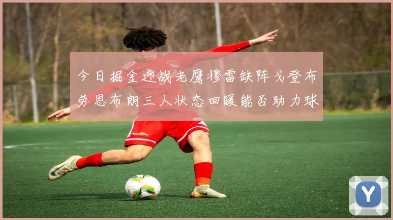 今日掘金迎战老鹰穆雷缺阵戈登布劳恩布朗三人状态回暖能否助力球队取胜