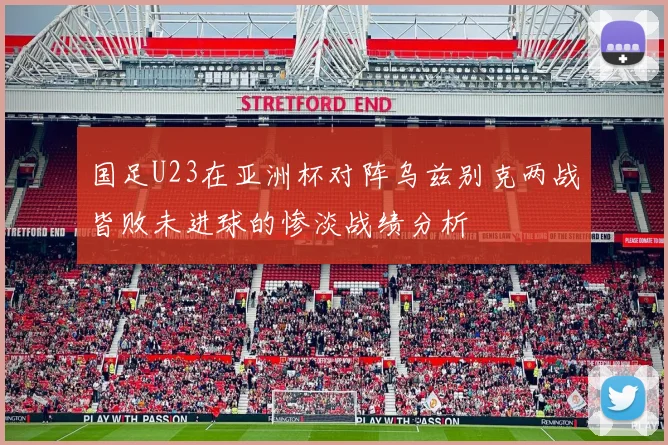 国足U23在亚洲杯对阵乌兹别克两战皆败未进球的惨淡战绩分析
