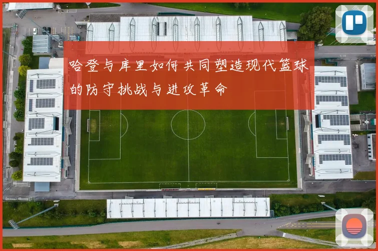 哈登与库里如何共同塑造现代篮球的防守挑战与进攻革命