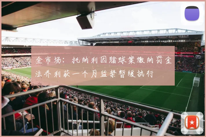 全市场：托纳利因赌球案缴纳罚金法乔利获一个月监禁暂缓执行