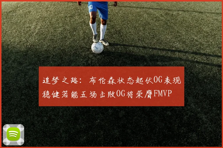 追梦之路：布伦森状态起伏OG表现稳健若能五场击败OG将荣膺FMVP