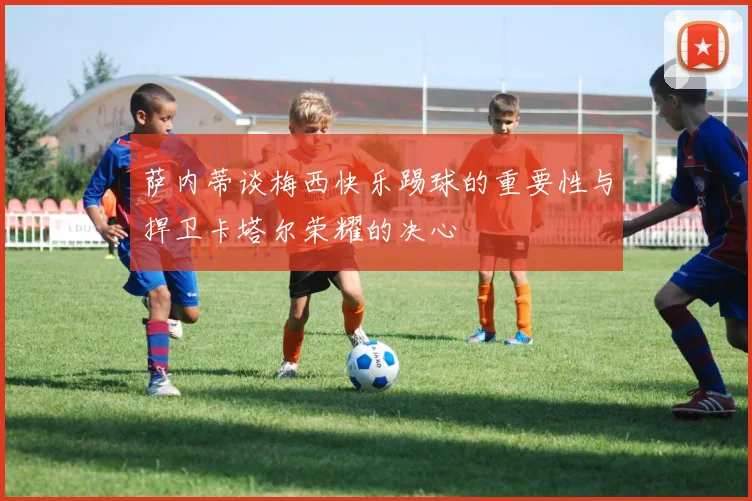 萨内蒂谈梅西快乐踢球的重要性与捍卫卡塔尔荣耀的决心