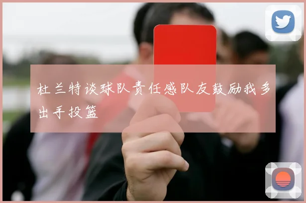 杜兰特谈球队责任感队友鼓励我多出手投篮