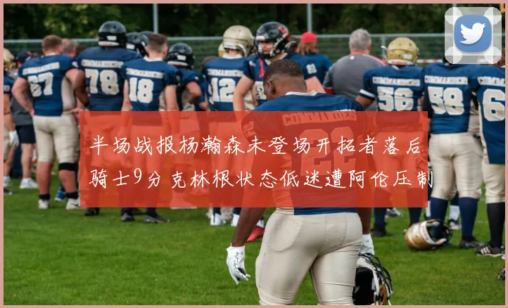 半场战报杨瀚森未登场开拓者落后骑士9分克林根状态低迷遭阿伦压制