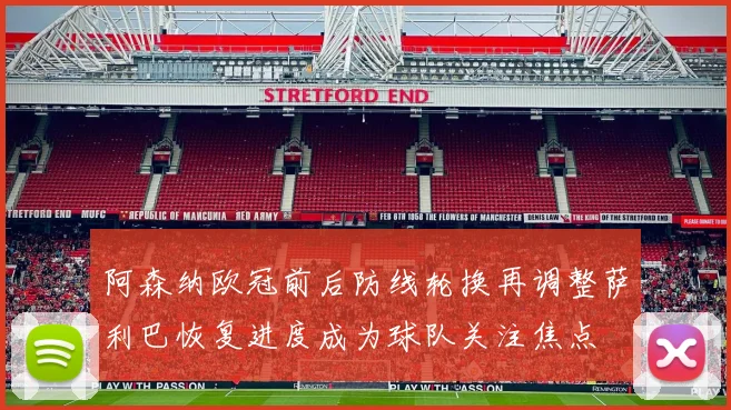 阿森纳欧冠前后防线轮换再调整萨利巴恢复进度成为球队关注焦点