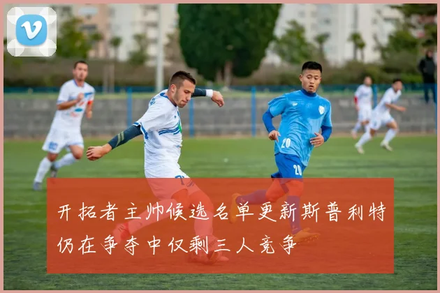 开拓者主帅候选名单更新斯普利特仍在争夺中仅剩三人竞争