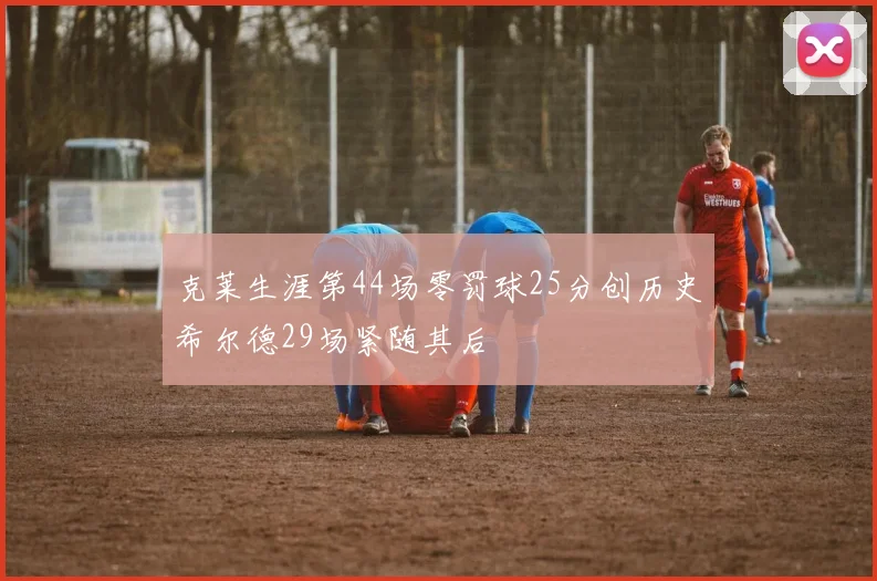 克莱生涯第44场零罚球25分创历史希尔德29场紧随其后