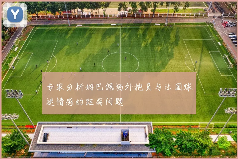 专家分析姆巴佩场外抱负与法国球迷情感的距离问题