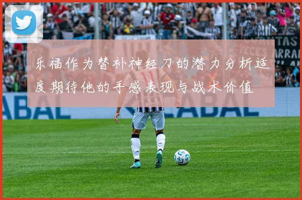 乐福作为替补神经刀的潜力分析适度期待他的手感表现与战术价值