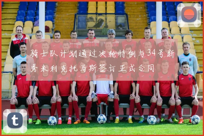 骑士队计划通过次轮特例与34号新秀米利克托马斯签订正式合同
