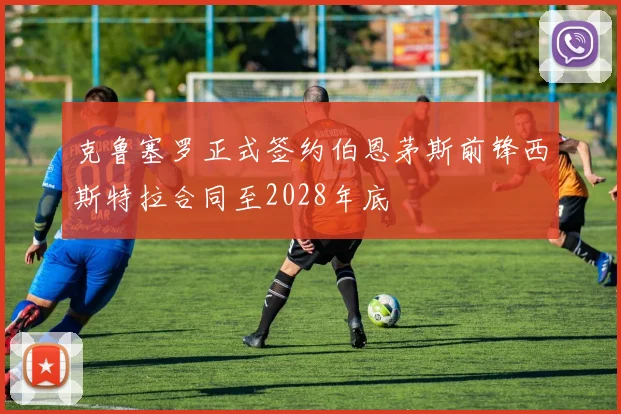 克鲁塞罗正式签约伯恩茅斯前锋西斯特拉合同至2028年底