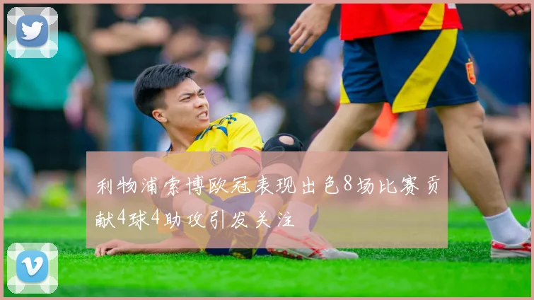 利物浦索博欧冠表现出色8场比赛贡献4球4助攻引发关注