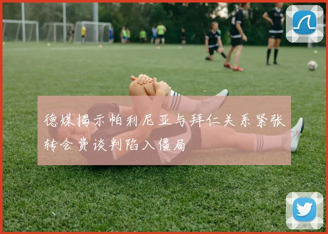 德媒揭示帕利尼亚与拜仁关系紧张转会费谈判陷入僵局