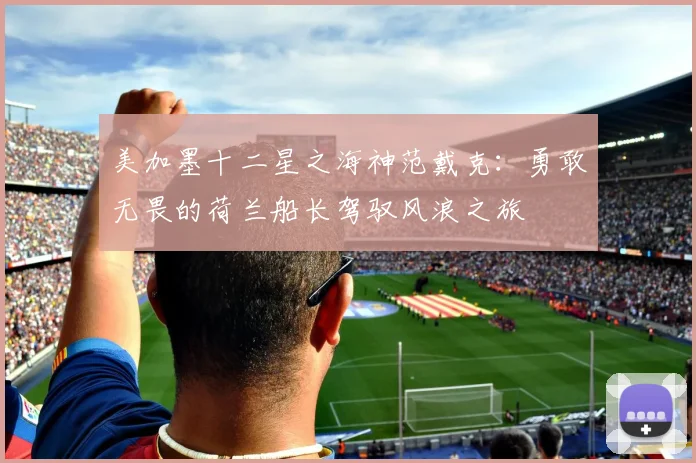 美加墨十二星之海神范戴克：勇敢无畏的荷兰船长驾驭风浪之旅