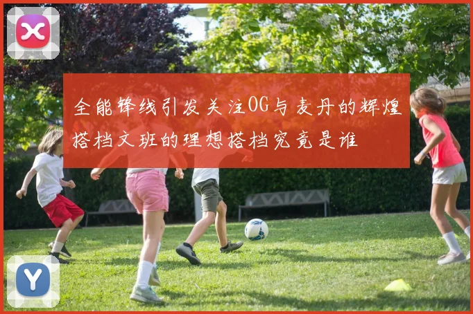 全能锋线引发关注OG与麦丹的辉煌搭档文班的理想搭档究竟是谁