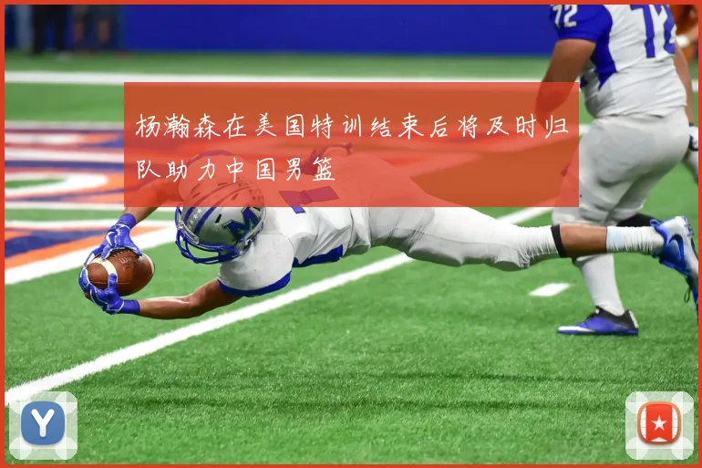 杨瀚森在美国特训结束后将及时归队助力中国男篮